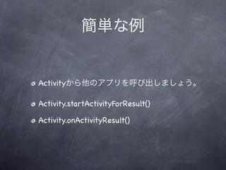 簡単な例


Activityから他のアプリを呼び出しましょう。

Activity.startActivityForResult()

Activity.onActivityResult()
 