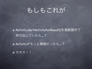 もしもこれが

Activity.startActivityForResult()を複数箇所で
呼び出していたら…？

Activityがもっと複雑だったら…？

カオス！！
 