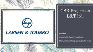 CSR Project on
L&T ltd.
By Group 12:
Arushi Kohli, Ayush Pratap Singh,
Bhanu Pathak, Chirag Jaswal, Diksha Gupta
 