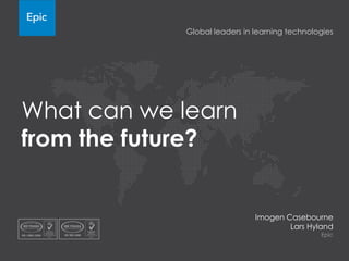 Global leaders in learning technologies

What can we learn
from the future?

Imogen Casebourne
Lars Hyland
Epic

 