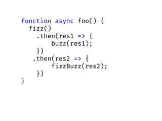 function async foo() {
fizz()
.then(res1 => {
buzz(res1);
})
.then(res2 => {
fizzBuzz(res2);
})
}
 