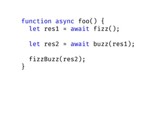 function async foo() {
let res1 = await fizz();
let res2 = await buzz(res1);
fizzBuzz(res2);
}
 