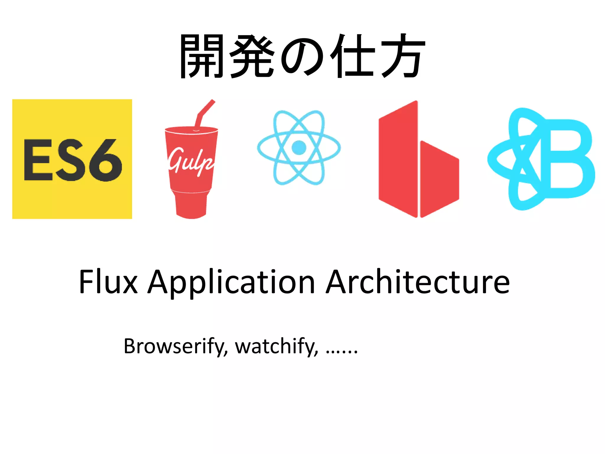 開発の仕方
Flux Application Architecture
Browserify, watchify, …...
 
