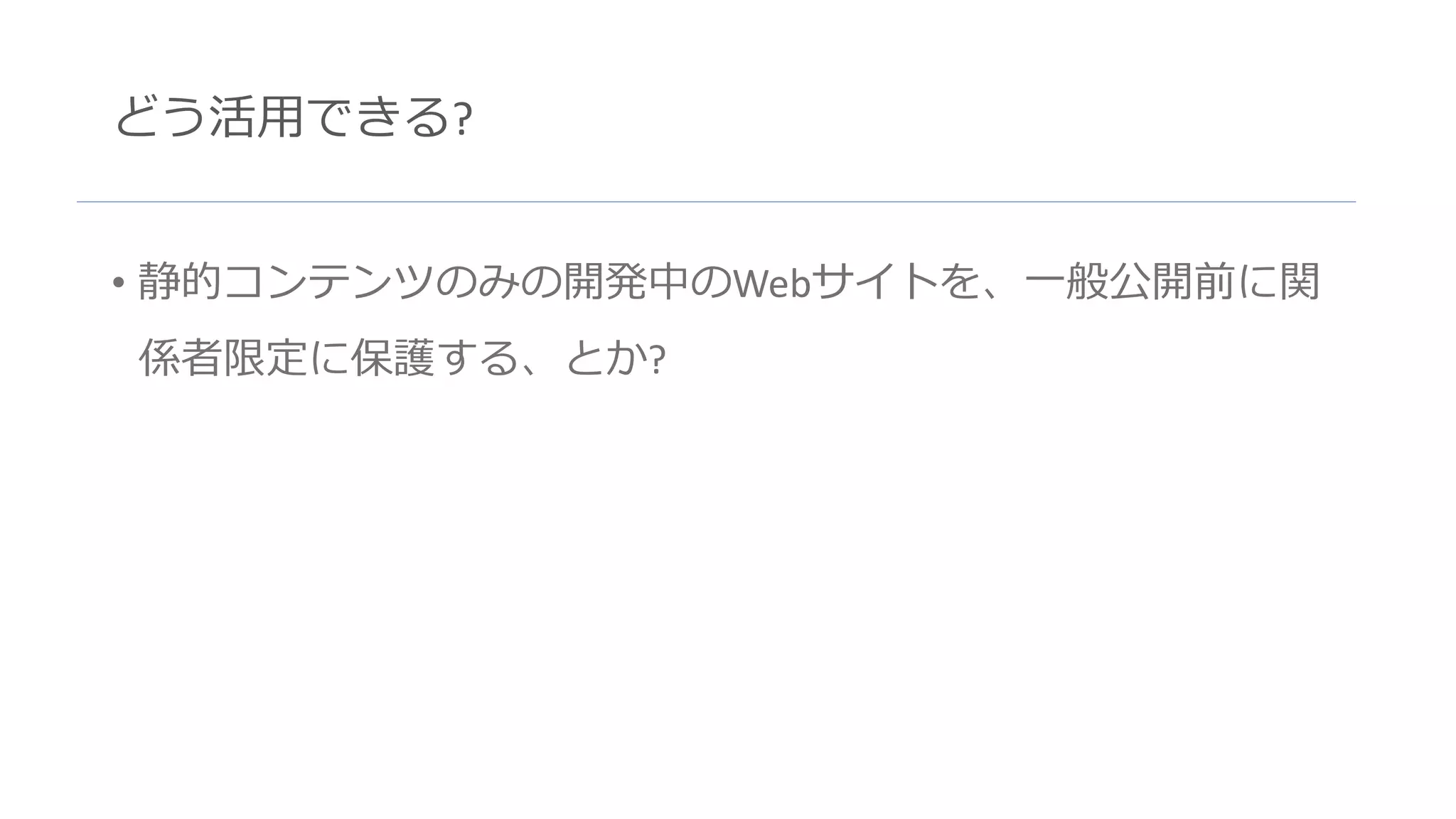 どう活用できる?
• 静的コンテンツのみの開発中のWebサイトを、一般公開前に関
係者限定に保護する、とか?
 