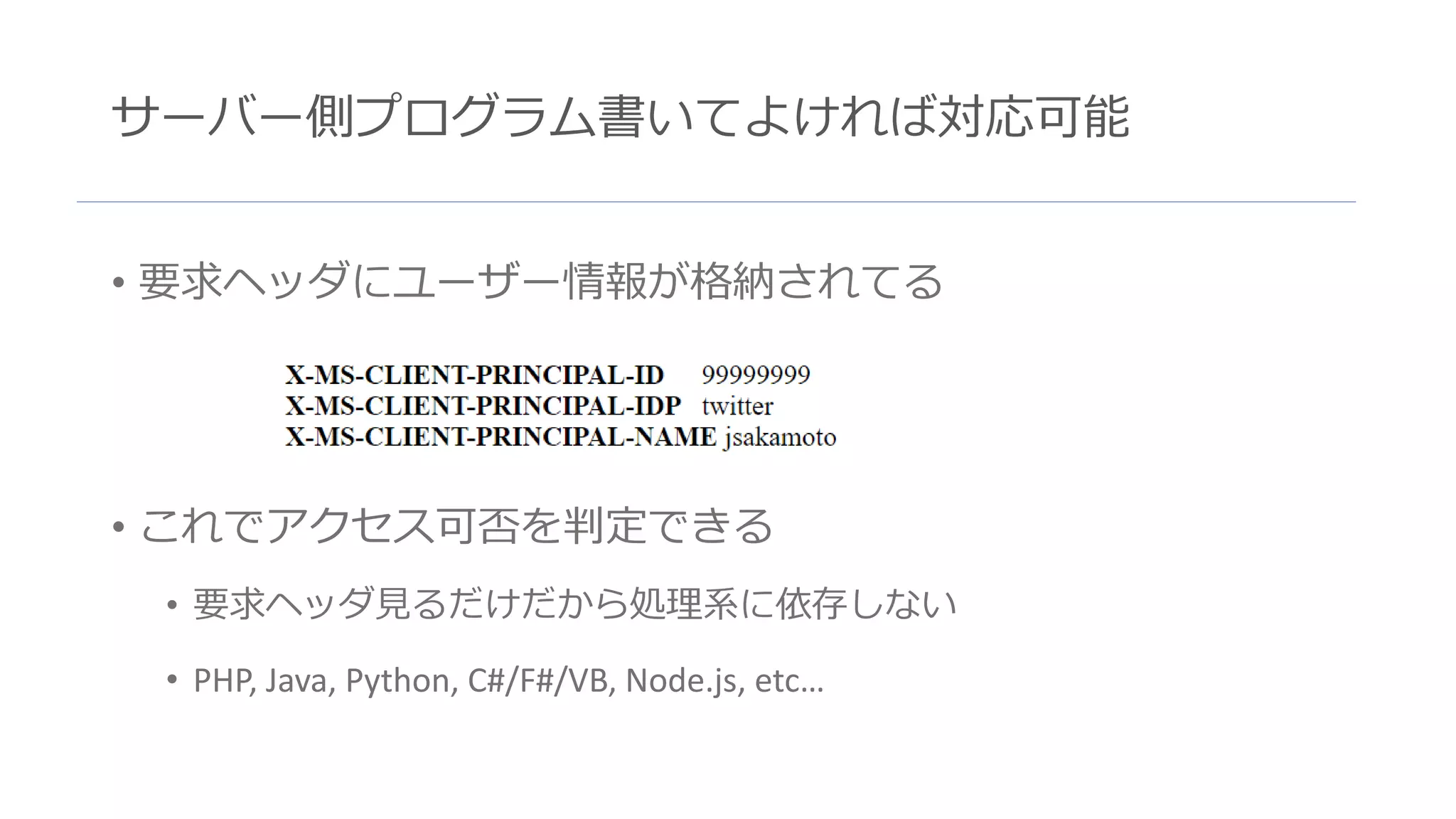 サーバー側プログラム書いてよければ対応可能
• 要求ヘッダにユーザー情報が格納されてる
• これでアクセス可否を判定できる
• 要求ヘッダ見るだけだから処理系に依存しない
• PHP, Java, Python, C#/F#/VB, Node.js, etc…
 