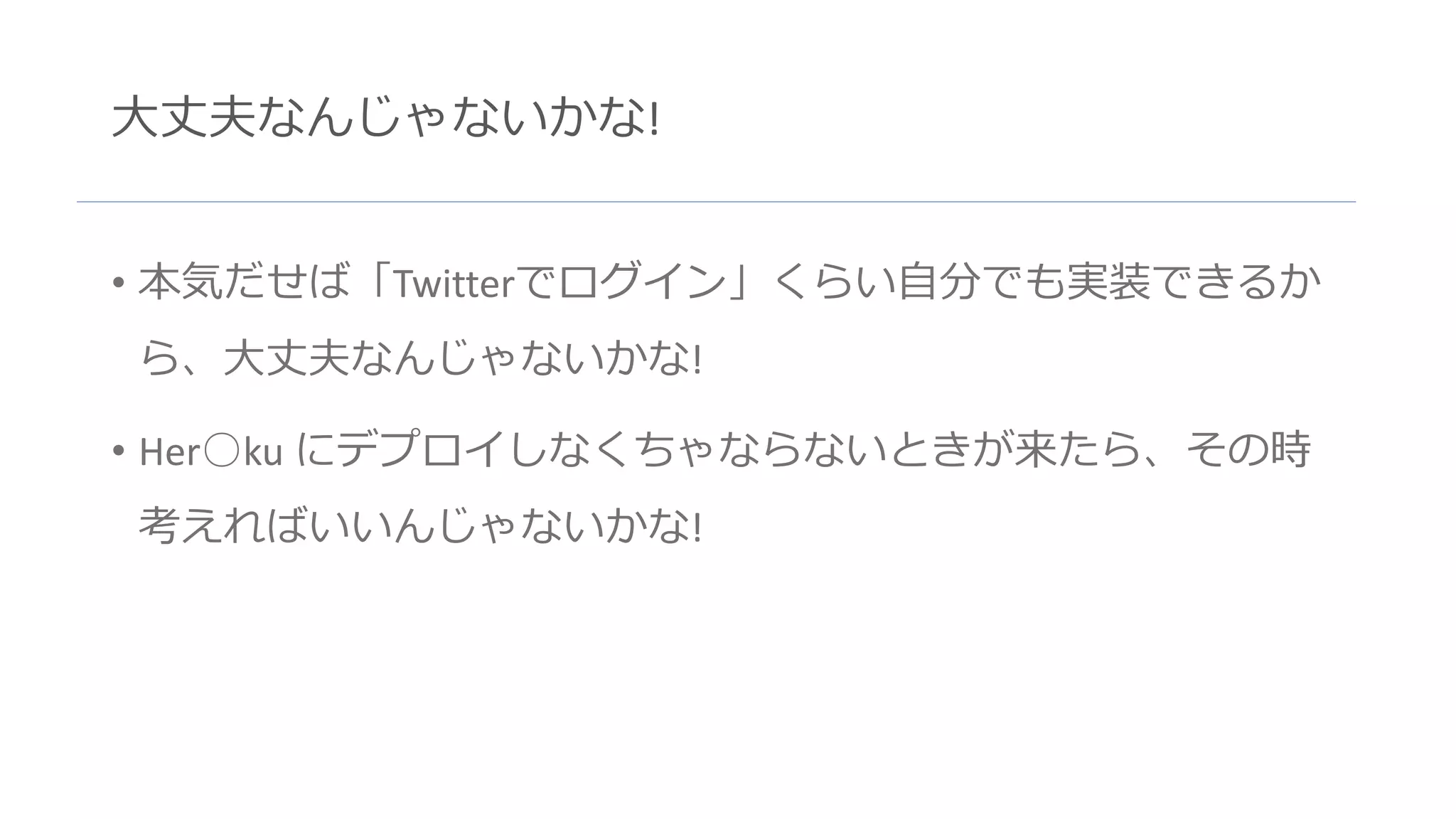 大丈夫なんじゃないかな!
• 本気だせば「Twitterでログイン」くらい自分でも実装できるか
ら、大丈夫なんじゃないかな!
• Her○ku にデプロイしなくちゃならないときが来たら、その時
考えればいいんじゃないかな!
 