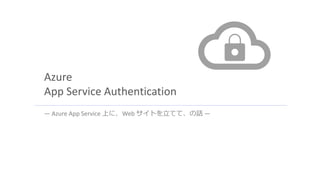 Azure
App Service Authentication
― Azure App Service 上に、Web サイトを立てて、の話 ―
 