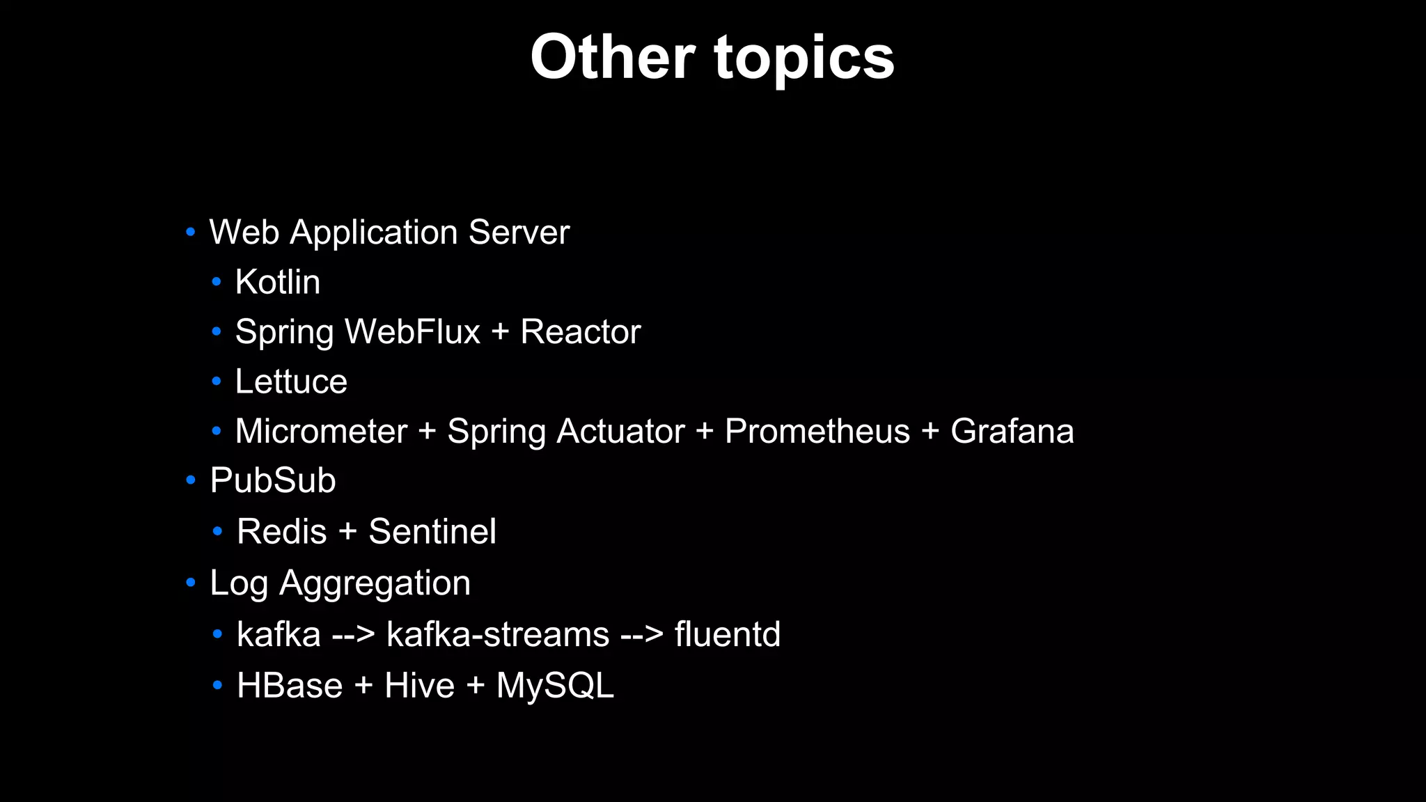 • PubSub
• Redis + Sentinel
• Log Aggregation
• kafka --> kafka-streams --> fluentd
• HBase + Hive + MySQL
• Web Application Server
• Kotlin
• Spring WebFlux + Reactor
• Lettuce
• Micrometer + Spring Actuator + Prometheus + Grafana
Other topics
 