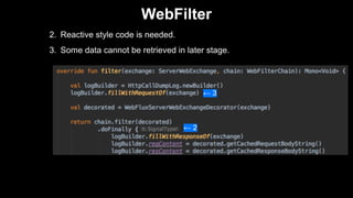 2. Reactive style code is needed.
3. Some data cannot be retrieved in later stage.
WebFilter
← 3
← 2
 