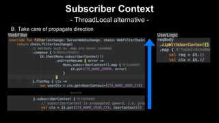 B. Take care of propagate direction
Subscriber Context
- ThreadLocal alternative -
......
WebFilter UserLogic
 