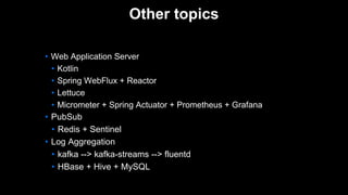 • PubSub
• Redis + Sentinel
• Log Aggregation
• kafka --> kafka-streams --> fluentd
• HBase + Hive + MySQL
• Web Application Server
• Kotlin
• Spring WebFlux + Reactor
• Lettuce
• Micrometer + Spring Actuator + Prometheus + Grafana
Other topics
 