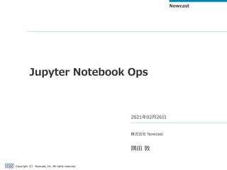Copyright（C） Nowcast, Inc. All rights reserved.
Nowcast
Jupyter Notebook Ops
2021年02月26日
株式会社 Nowcast
隅田 敦
 