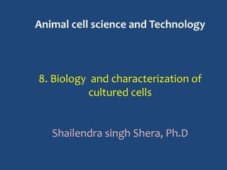 Animal cell science and Technology
8. Biology and characterization of
cultured cells
Shailendra singh Shera, Ph.D
 