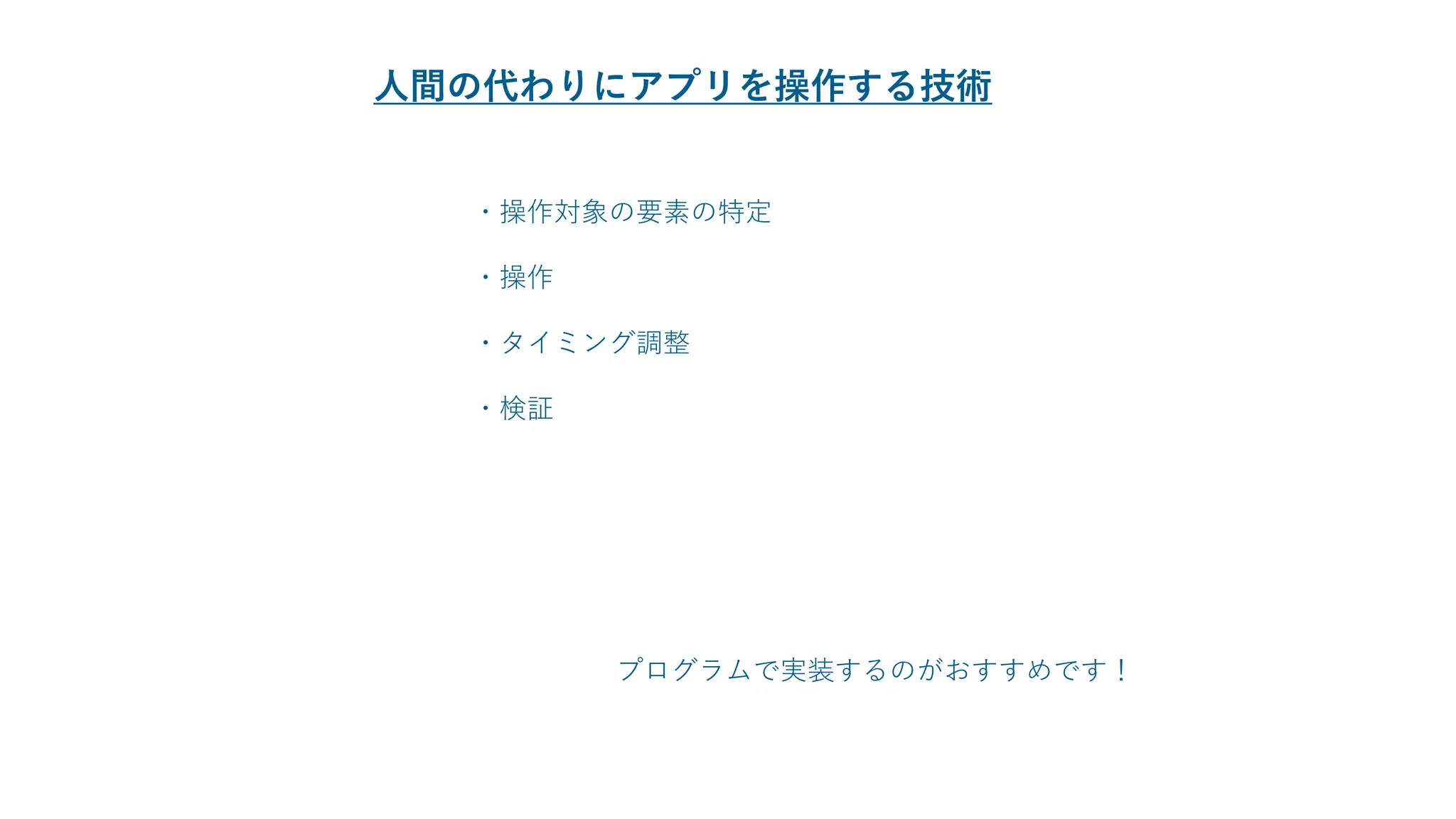 ・操作対象の要素の特定
・操作
・タイミング調整
・検証
人間の代わりにアプリを操作する技術
プログラムで実装するのがおすすめです！
 