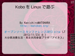 Kobo を Linux で遊ぶ

By KenichiroMATOHARA
http://matoken.org/
オープンソースカンファレンス2013 oita LT
2013/11/23( 土 )
大分県消費生活・男女共同参画プラザ「アイネス」

 