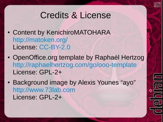 Credits & License
●

●

●

Content by KenichiroMATOHARA
http://matoken.org/
License: CC-BY-2.0
OpenOffice.org template by Rapha&euml;l Hertzog
http://raphaelhertzog.com/go/ooo-template
License: GPL-2+
Background image by Alexis Younes &ldquo;ayo&rdquo;
http://www.73lab.com
License: GPL-2+

 