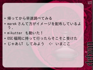 ●
●

●
●
●

帰ってから早速調べてみる
marek さんて方がイメージを配布しているよ
う.
mikutter も動いた !
OSC 福岡に持って行ったらそこそこ受けた
じゃあ LT してみよう <- いまここ

 