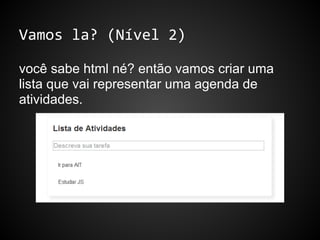 Vamos la? (Nível 2)
você sabe html né? então vamos criar uma
lista que vai representar uma agenda de
atividades.
 