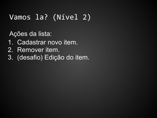 Vamos la? (Nível 2)
Ações da lista:
1. Cadastrar novo item.
2. Remover item.
3. (desafio) Edição do item.
 