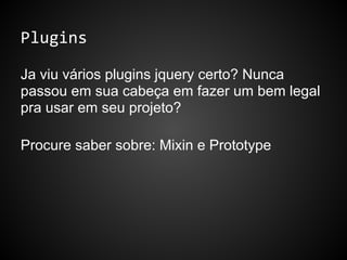 Plugins
Ja viu vários plugins jquery certo? Nunca
passou em sua cabeça em fazer um bem legal
pra usar em seu projeto?
Procure saber sobre: Mixin e Prototype
 