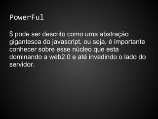 PowerFul
$ pode ser descrito como uma abstração
gigantesca do javascript, ou seja, é importante
conhecer sobre esse núcleo que esta
dominando a web2.0 e até invadindo o lado do
servidor.
 