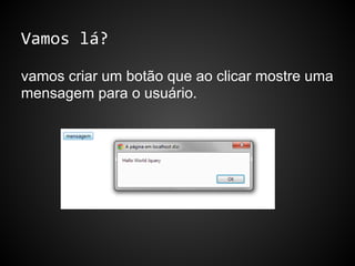 Vamos lá?
vamos criar um botão que ao clicar mostre uma
mensagem para o usuário.
 