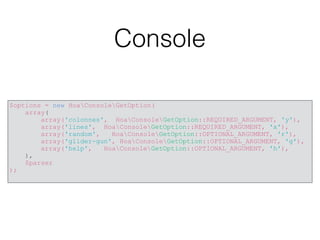 Console
$options = new HoaConsoleGetOption(
array(
array('colonnes', HoaConsoleGetOption::REQUIRED_ARGUMENT, 'y'),
array('lines', HoaConsoleGetOption::REQUIRED_ARGUMENT, 'x'),
array('random', HoaConsoleGetOption::OPTIONAL_ARGUMENT, 'r'),
array('glider-gun', HoaConsoleGetOption::OPTIONAL_ARGUMENT, 'g'),
array('help', HoaConsoleGetOption::OPTIONAL_ARGUMENT, 'h'),
),
$parser
);
 