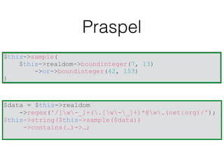 Praspel
$this->sample(
$this->realdom->boundinteger(7, 13)
->or->boundinteger(42, 153)
)
$data = $this->realdom
->regex('/[w-_]+(.[w-_]+)*@w.(net|org)/');
$this->string($this->sample($data))
->contains(…)->…;
 