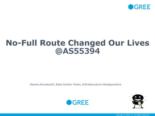Copyright © GREE, Inc. All Rights Reserved.Copyright © GREE, Inc. All Rights Reserved.
No-Full Route Changed Our Lives
@AS55394
Osamu Kurokochi, Data Center Team, Infrastructure Headquarters
 