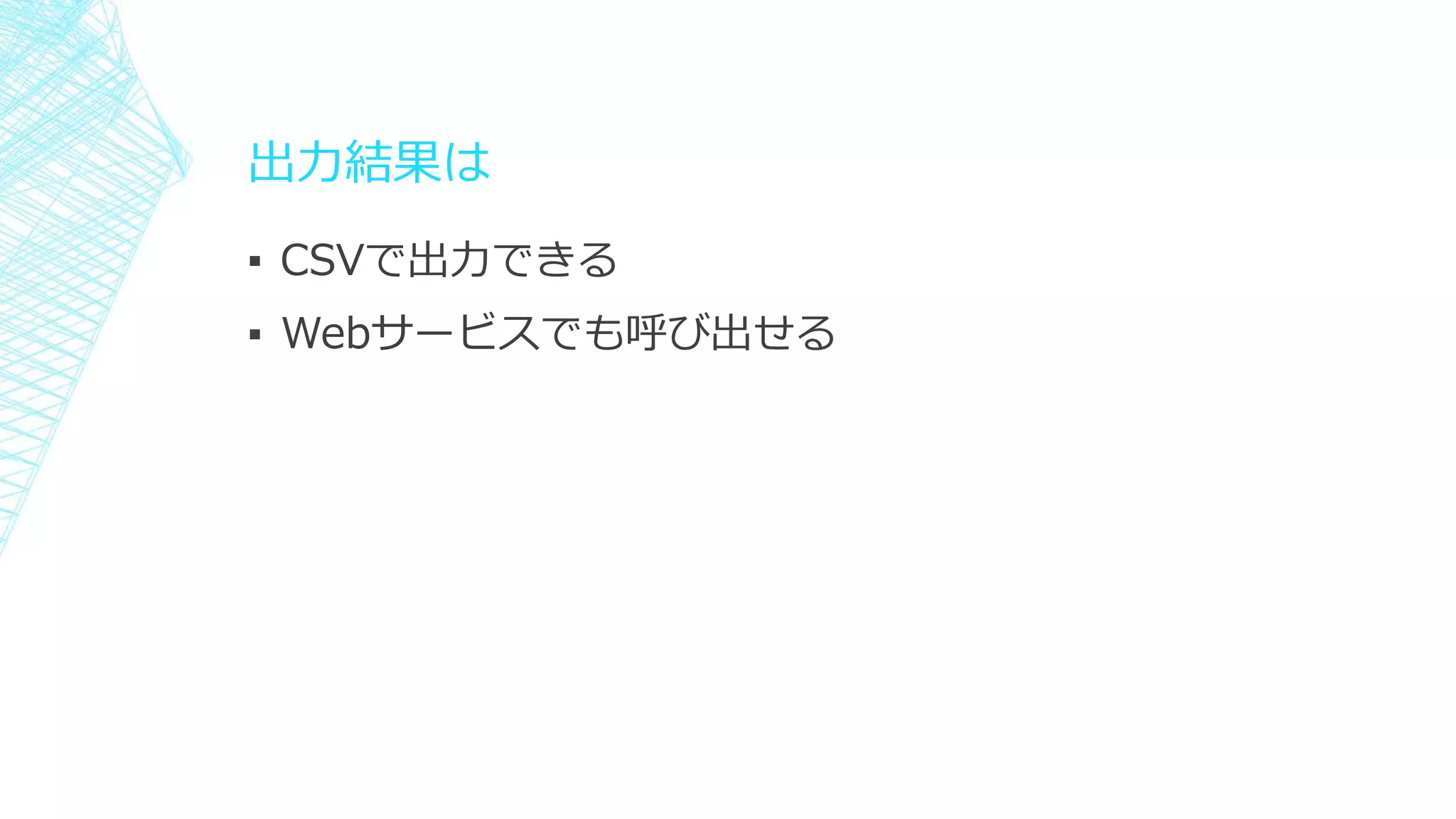 出力結果は
▪ CSVで出力できる
▪ Webサービスでも呼び出せる
 