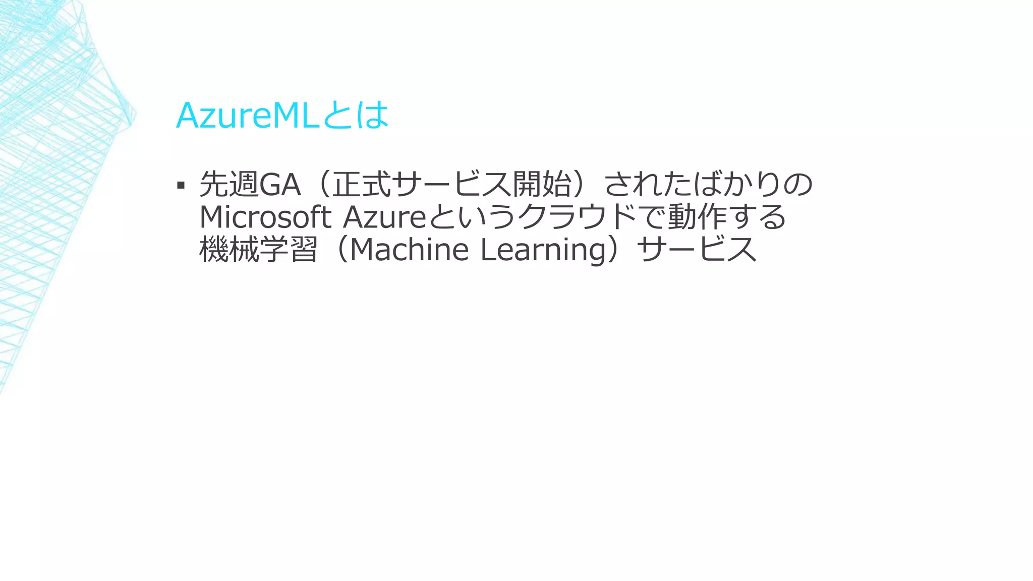 AzureMLとは
▪ 先週GA（正式サービス開始）されたばかりの
Microsoft Azureというクラウドで動作する
機械学習（Machine Learning）サービス
 
