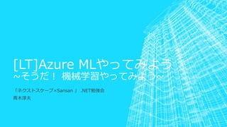[LT]Azure MLやってみよう
~そうだ！ 機械学習やってみよう~
「ネクストスケープ×Sansan 」 .NET勉強会
青木淳夫
 