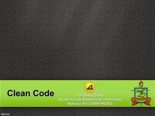 Clean Code              Fernando Gama
             Acadêmico de Sistemas de Informação
                  Bolsista AIT/CADIS/PROEG
 