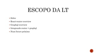  Sobre
 React-router overview
 Graphql overview
 Integrando router + graphql
 Num futuro próximo
 