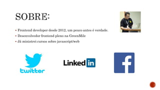  Frontend developer desde 2012, um pouco antes é verdade.
 Desenvolvedor frontend pleno na GreenMile
 Já ministrei cursos sobre javascript/web
 