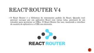  O React Router é a biblioteca de roteamento padrão do React. Quando você
precisar navegar por um aplicativo React com várias telas, precisará de um
roteador para gerenciar os URLs. O React Router faz isso, mantendo a interface
do usuário do aplicativo e o URL em sincronia.
 