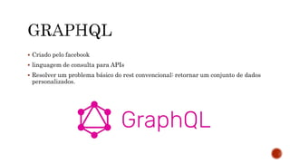  Criado pelo facebook
 linguagem de consulta para APIs
 Resolver um problema básico do rest convencional: retornar um conjunto de dados
personalizados.
 