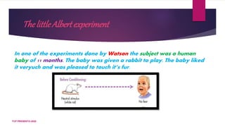 ThelittleAlbertexperiment
In one of the experiments done by Watson the subject was a human
baby of 11 months. The baby was given a rabbit to play. The baby liked
it veryuch and was pleased to touch it’s fur.
TCP PRESENTO-2020
 