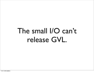 The small I/O can’t
                 release GVL.


12年12月8⽇日星期六
 