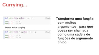 Currying...

Depois aplicar currying

Transforma uma função
com muitos
argumentos, para que
possa ser chamada
como uma cadeia de
funções de argumento
único.

 