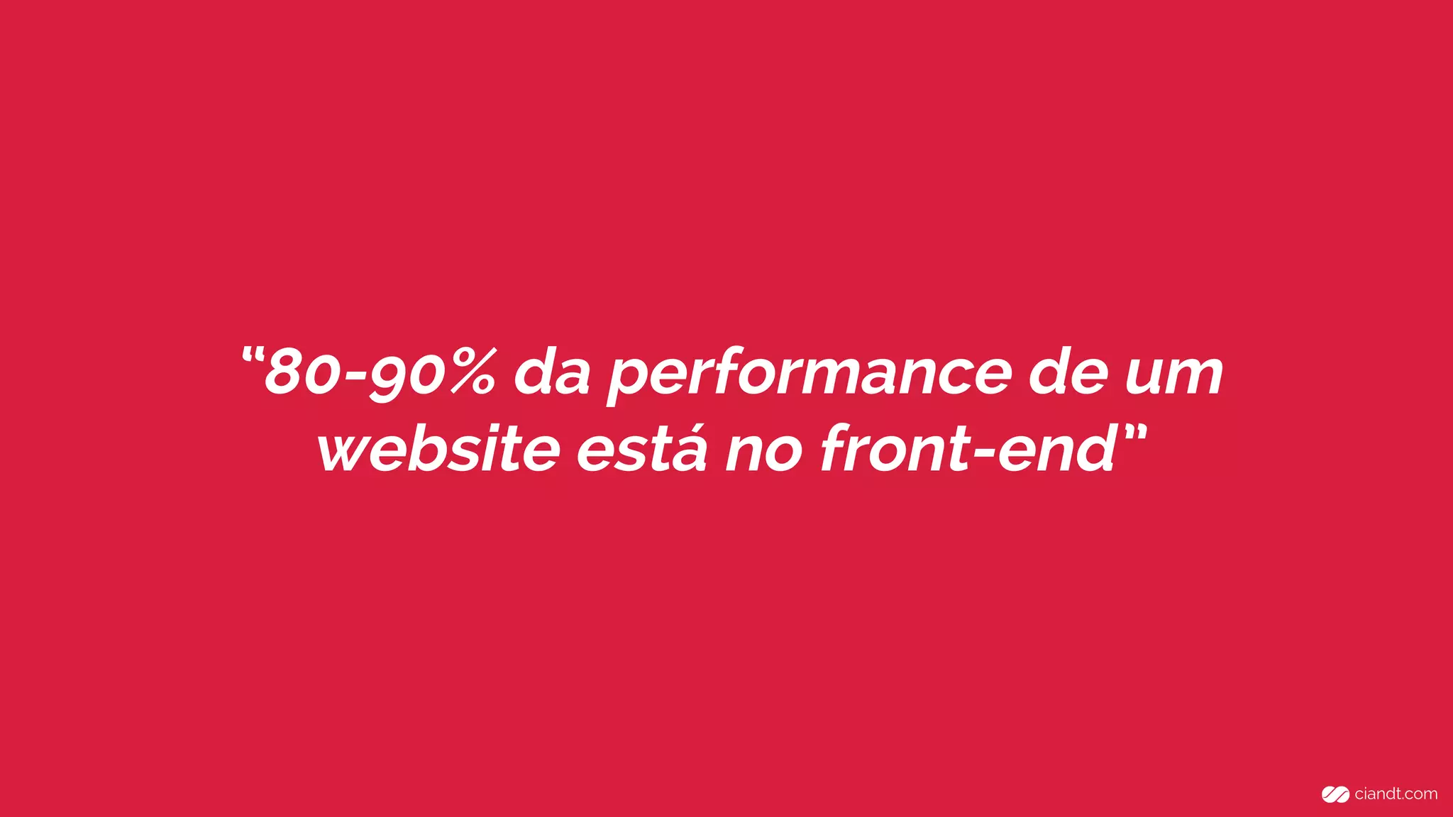 “80-90% da performance de um 
website está no front-end” 
 
