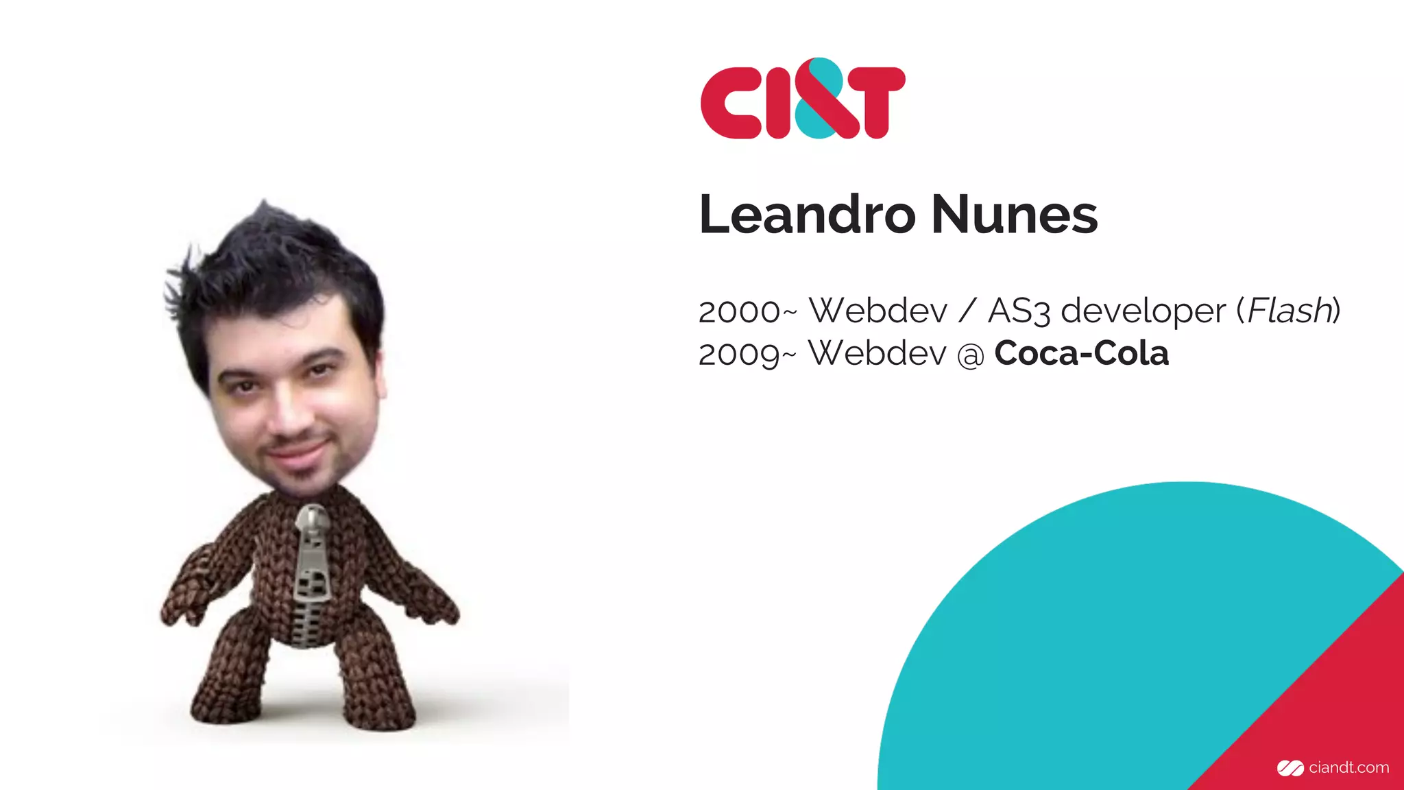 Leandro Nunes 
2000~ Webdev / AS3 developer (Flash) 
2009~ Webdev @ Coca-Cola 
 