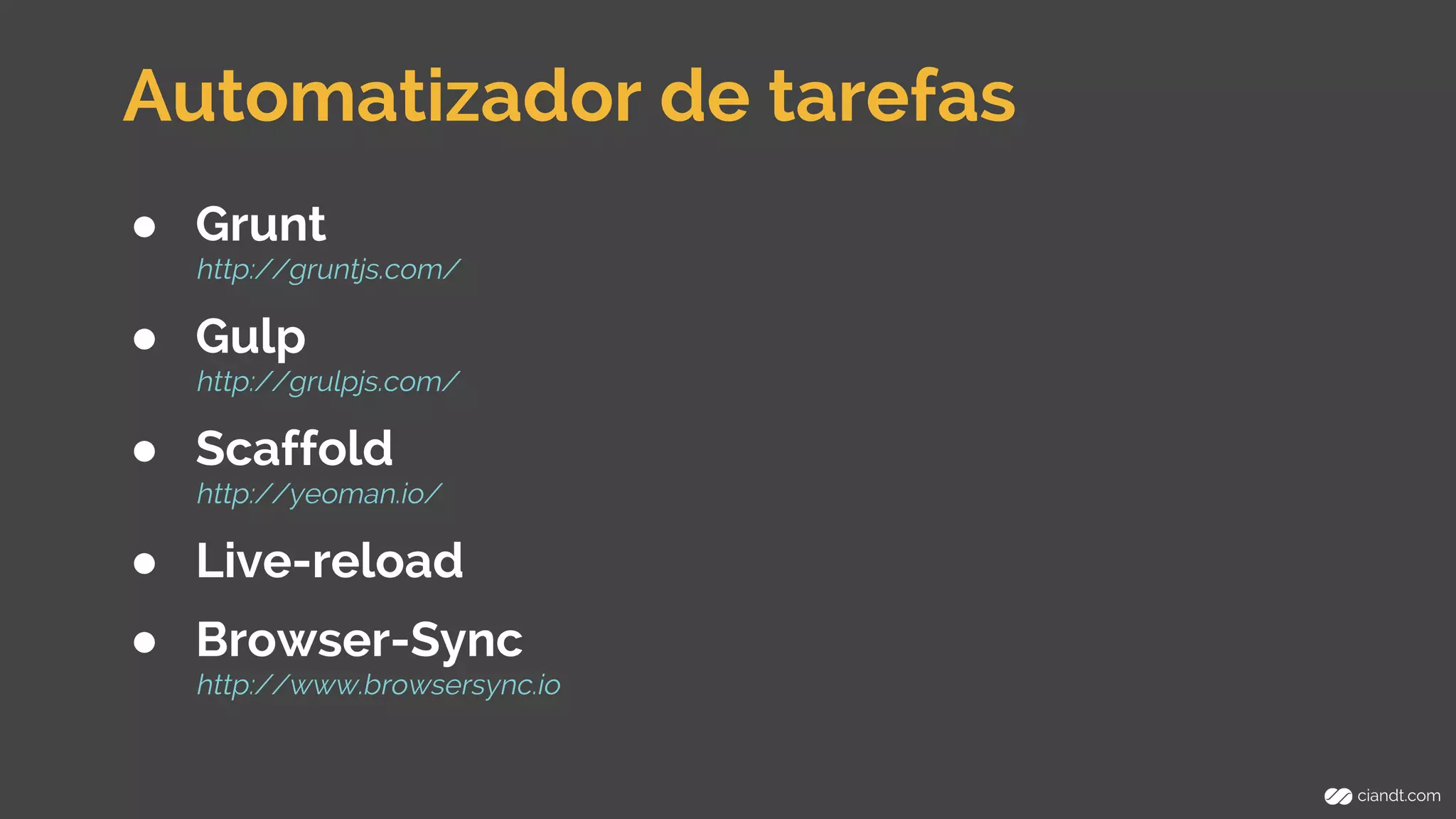 Automatizador de tarefas 
● Grunt 
http://gruntjs.com/ 
● Gulp 
http://grulpjs.com/ 
● Scaffold 
http://yeoman.io/ 
● Live-reload 
● Browser-Sync 
http://www.browsersync.io 
 