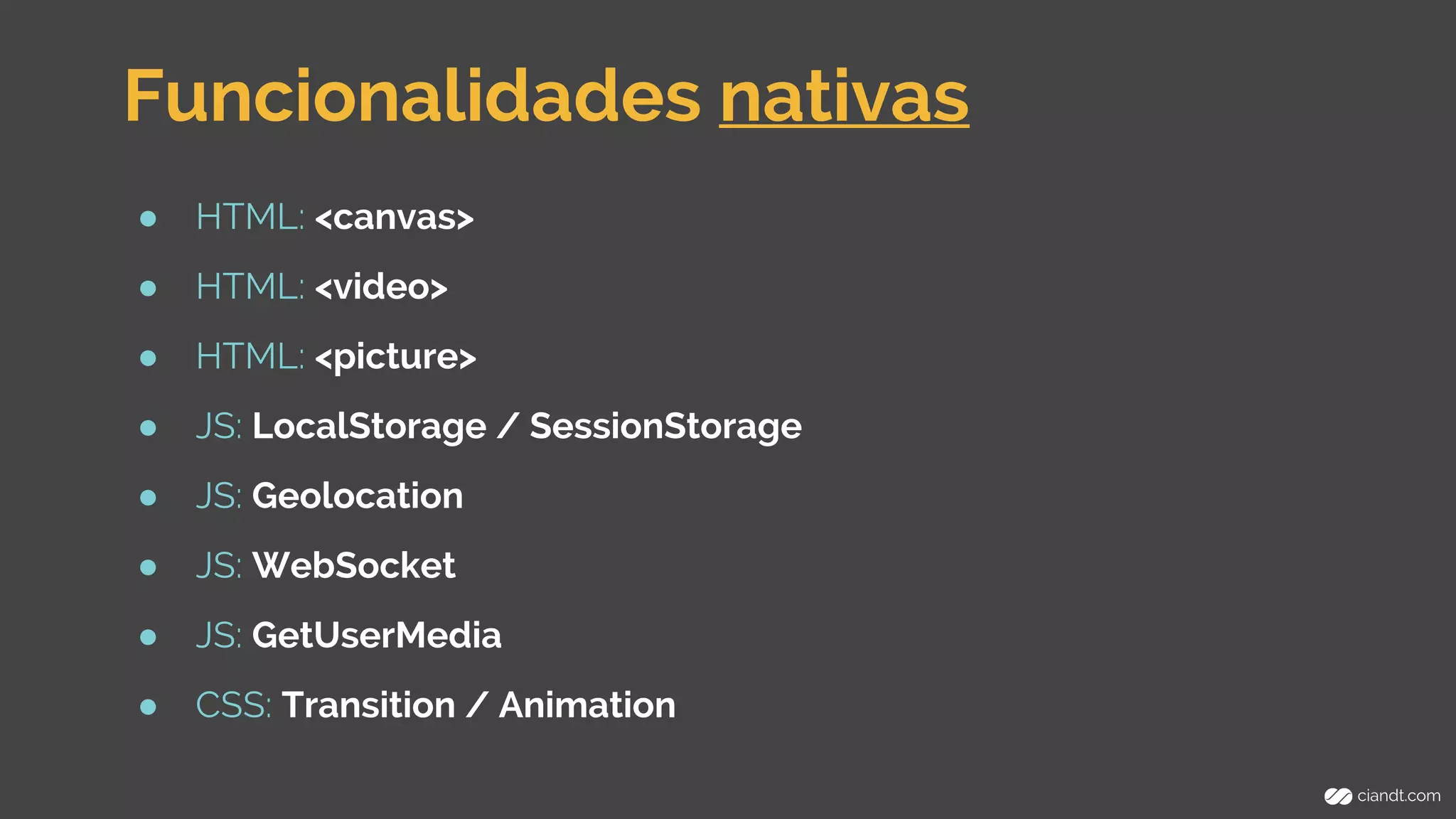 Funcionalidades nativas 
● HTML: <canvas> 
● HTML: <video> 
● HTML: <picture> 
● JS: LocalStorage / SessionStorage 
● JS: Geolocation 
● JS: WebSocket 
● JS: GetUserMedia 
● CSS: Transition / Animation 
 