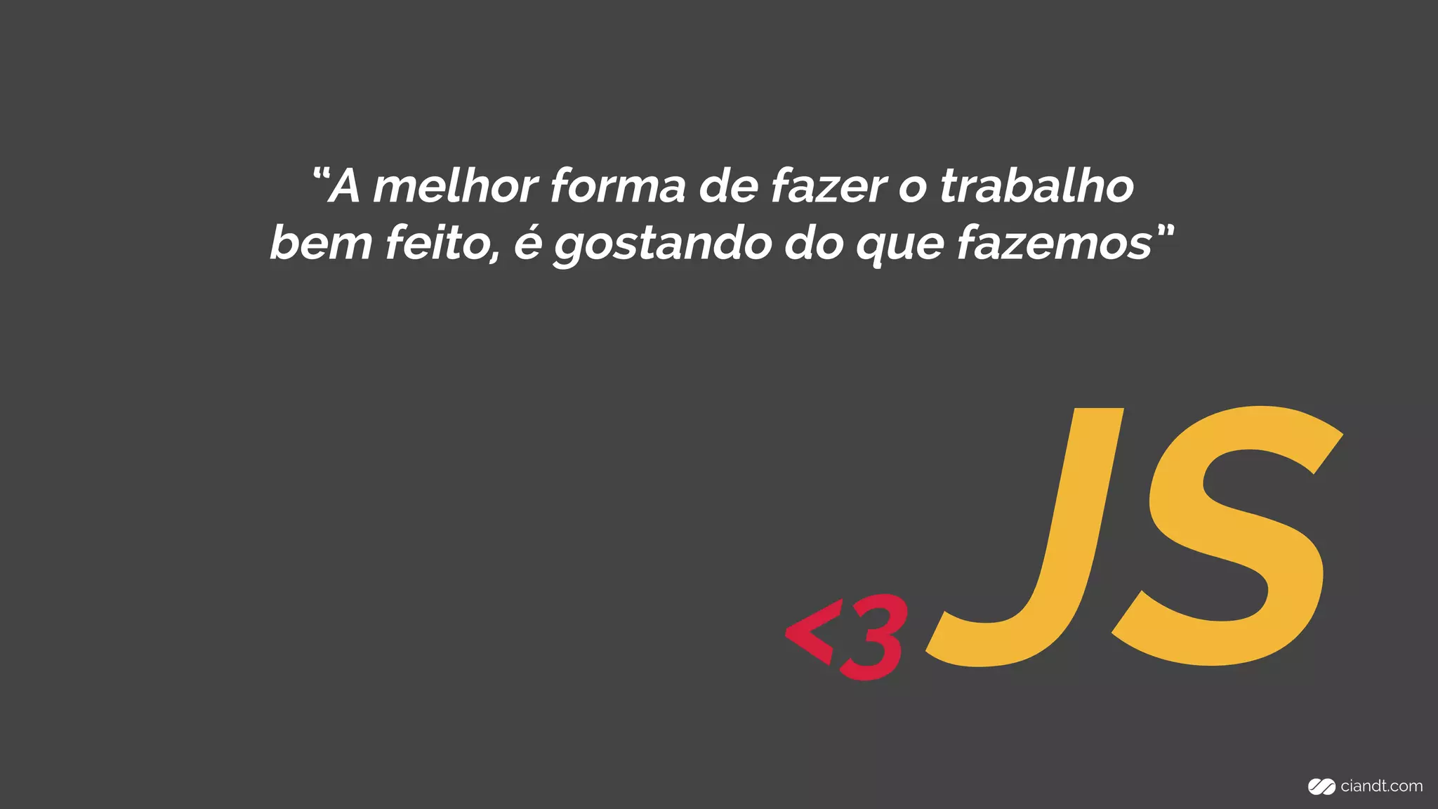 “A melhor forma de fazer o trabalho 
bem feito, é gostando do que fazemos” 
<3 JS 
 