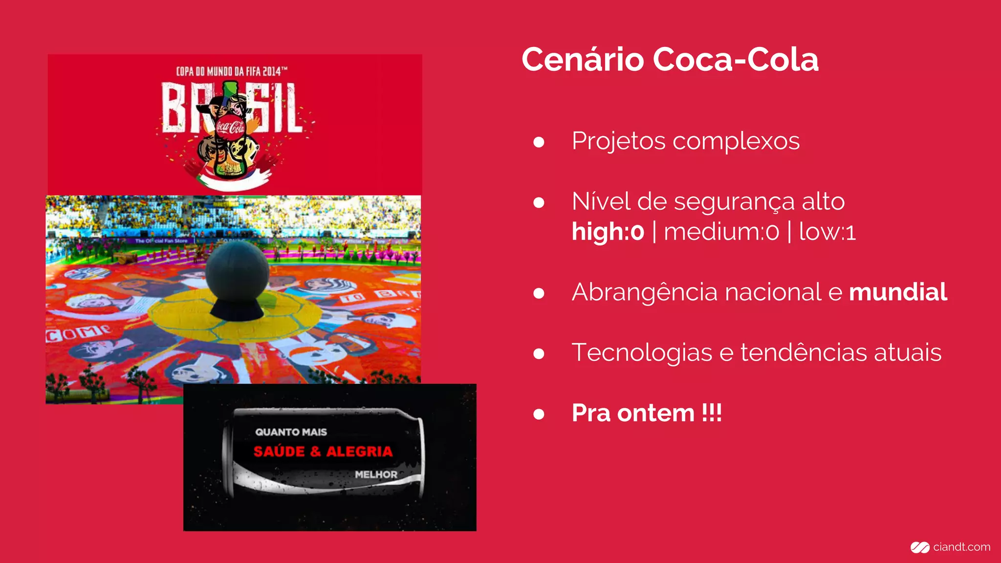 Cenário Coca-Cola 
● Projetos complexos 
● Nível de segurança alto 
high:0 | medium:0 | low:1 
● Abrangência nacional e mundial 
● Tecnologias e tendências atuais 
● Pra ontem !!! 
 