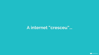 A internet “cresceu”... 
 