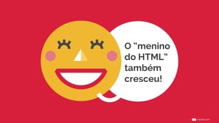 O “menino 
do HTML” 
também 
cresceu! 
 