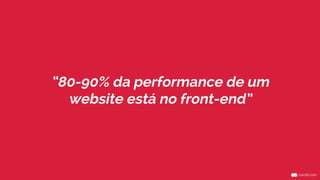“80-90% da performance de um 
website está no front-end” 
 