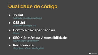 Qualidade de código 
● JSHint 
(Validador de código JavaScript) 
● CSSLint 
(Validador de código CSS) 
● Controle de dependências 
(Bower) 
● SEO / Semântica / Acessibilidade 
(Search Engine Optimization) 
● Performance 
(PageSpeed, YSlow, WebPagetest) 
 
